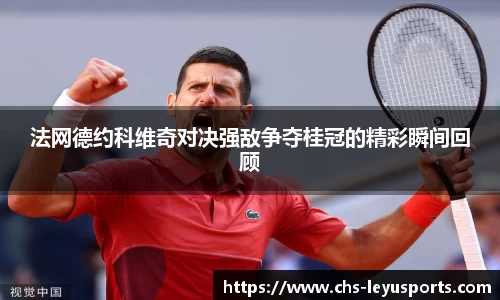 法网德约科维奇对决强敌争夺桂冠的精彩瞬间回顾