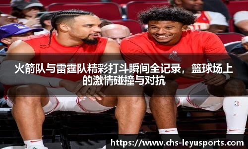 火箭队与雷霆队精彩打斗瞬间全记录，篮球场上的激情碰撞与对抗