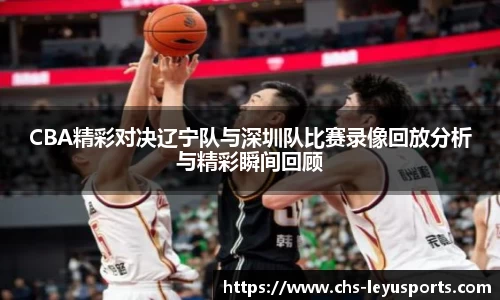 CBA精彩对决辽宁队与深圳队比赛录像回放分析与精彩瞬间回顾