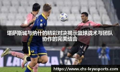 堪萨斯城与纳什的精彩对决揭示篮球战术与团队协作的完美结合