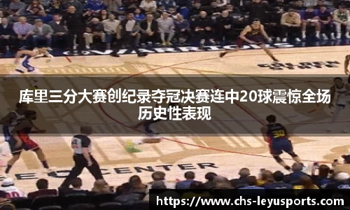 库里三分大赛创纪录夺冠决赛连中20球震惊全场历史性表现
