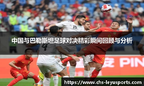 中国与巴勒斯坦足球对决精彩瞬间回顾与分析