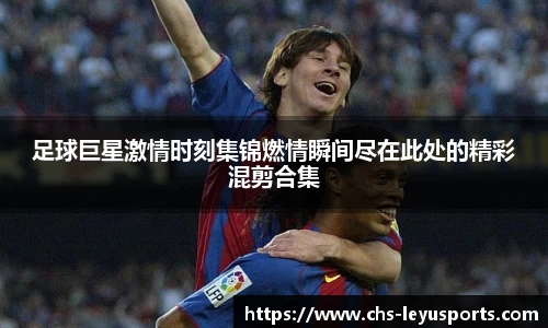 足球巨星激情时刻集锦燃情瞬间尽在此处的精彩混剪合集