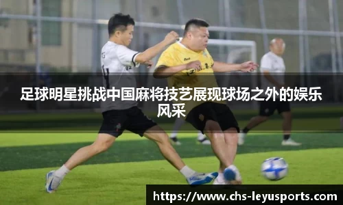 足球明星挑战中国麻将技艺展现球场之外的娱乐风采